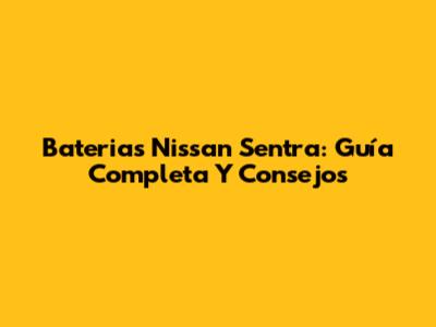 Baterias Nissan Sentra: Guía Completa Y Consejos
