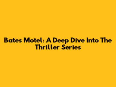 Bates Motel: A Deep Dive Into The Thriller Series