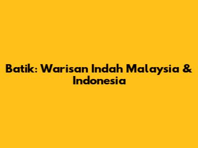 Batik: Warisan Indah Malaysia & Indonesia