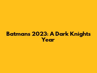 Batman's 2023: A Dark Knight's Year