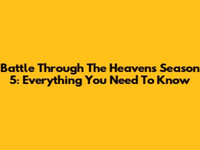 Battle Through The Heavens Season 5: Everything You Need To Know