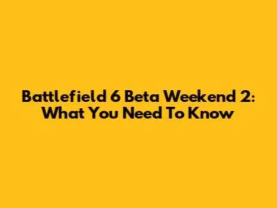 Battlefield 6 Beta Weekend 2: What You Need To Know