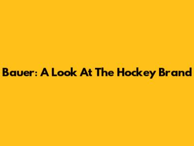 Bauer: A Look At The Hockey Brand
