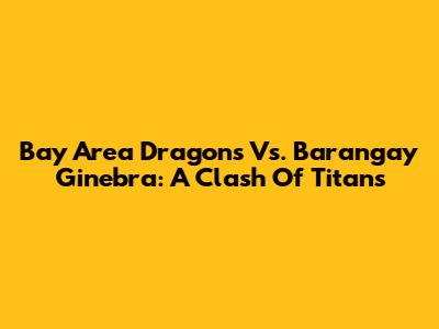 Bay Area Dragons Vs. Barangay Ginebra: A Clash Of Titans