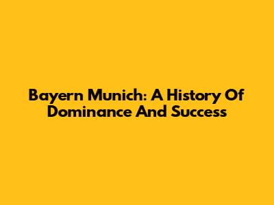 Bayern Munich: A History Of Dominance And Success