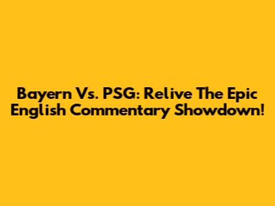 Bayern Vs. PSG: Relive The Epic English Commentary Showdown!