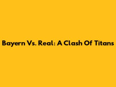 Bayern Vs. Real: A Clash Of Titans
