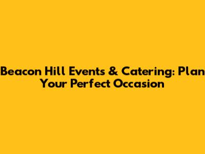 Beacon Hill Events & Catering: Plan Your Perfect Occasion