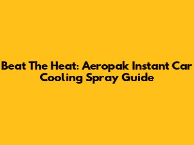 Beat The Heat: Aeropak Instant Car Cooling Spray Guide