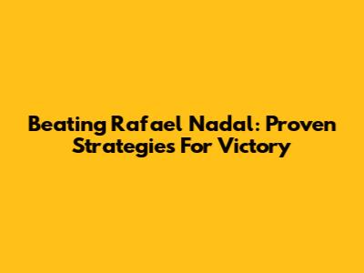 Beating Rafael Nadal: Proven Strategies For Victory