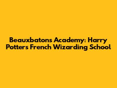 Beauxbatons Academy: Harry Potter's French Wizarding School