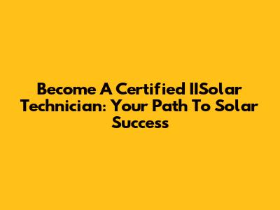 Become A Certified IISolar Technician: Your Path To Solar Success