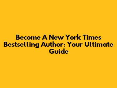 Become A New York Times Bestselling Author: Your Ultimate Guide