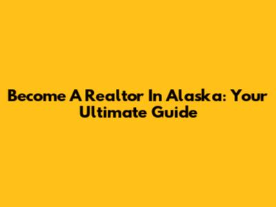 Become A Realtor In Alaska: Your Ultimate Guide