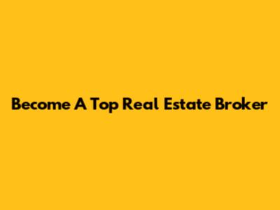 Become A Top Real Estate Broker