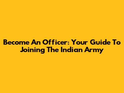 Become An Officer: Your Guide To Joining The Indian Army