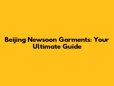 Beijing Newsoon Garments: Your Ultimate Guide