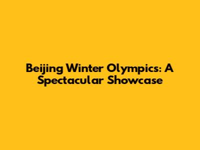 Beijing Winter Olympics: A Spectacular Showcase