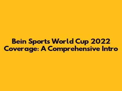 Bein Sports' World Cup 2022 Coverage: A Comprehensive Intro