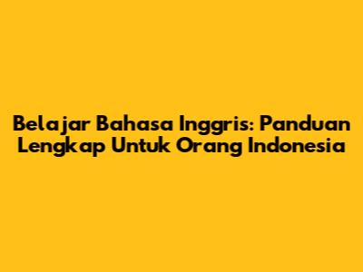 Belajar Bahasa Inggris: Panduan Lengkap Untuk Orang Indonesia