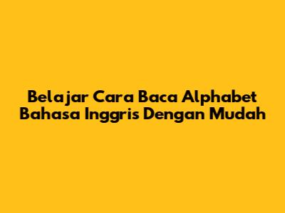 Belajar Cara Baca Alphabet Bahasa Inggris Dengan Mudah