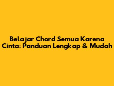 Belajar Chord 'Semua Karena Cinta': Panduan Lengkap & Mudah