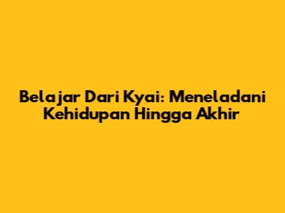 Belajar Dari Kyai: Meneladani Kehidupan Hingga Akhir