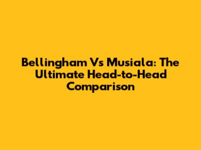 Bellingham Vs Musiala: The Ultimate Head-to-Head Comparison