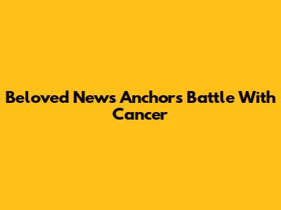 Beloved News Anchor's Battle With Cancer