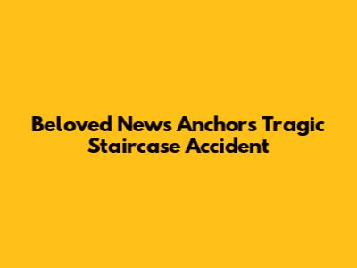 Beloved News Anchor's Tragic Staircase Accident