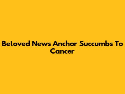 Beloved News Anchor Succumbs To Cancer