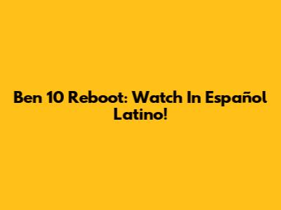 Ben 10 Reboot: Watch In Español Latino!