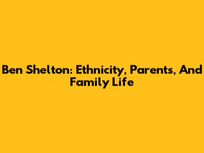 Ben Shelton: Ethnicity, Parents, And Family Life