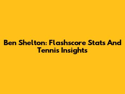 Ben Shelton: Flashscore Stats And Tennis Insights