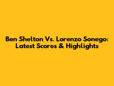 Ben Shelton Vs. Lorenzo Sonego: Latest Scores & Highlights