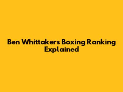 Ben Whittaker's Boxing Ranking Explained