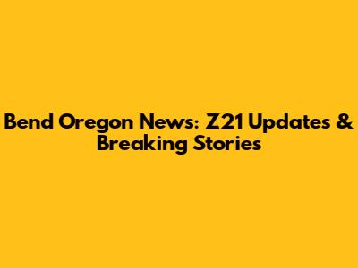 Bend Oregon News: Z21 Updates & Breaking Stories