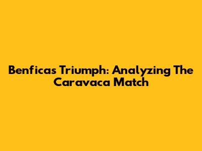 Benfica's Triumph: Analyzing The Caravaca Match