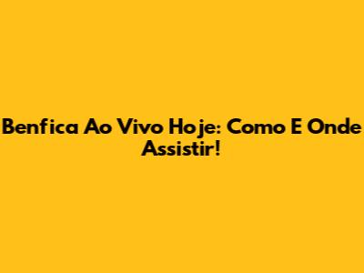 Benfica Ao Vivo Hoje: Como E Onde Assistir!