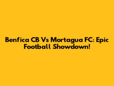 Benfica CB Vs Mortagua FC: Epic Football Showdown!