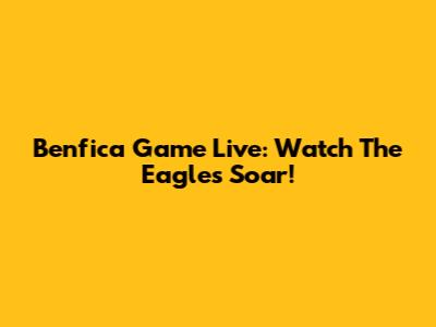 Benfica Game Live: Watch The Eagles Soar!