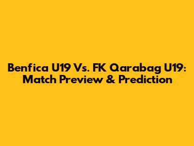 Benfica U19 Vs. FK Qarabag U19: Match Preview & Prediction