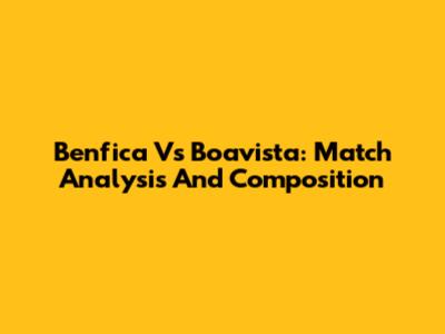 Benfica Vs Boavista: Match Analysis And Composition