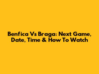 Benfica Vs Braga: Next Game, Date, Time & How To Watch