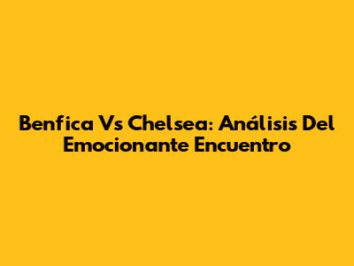 Benfica Vs Chelsea: Análisis Del Emocionante Encuentro