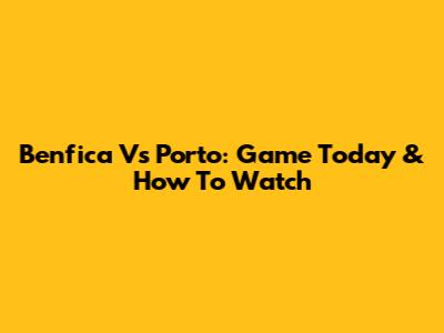 Benfica Vs Porto: Game Today & How To Watch