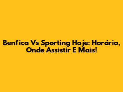 Benfica Vs Sporting Hoje: Horário, Onde Assistir E Mais!