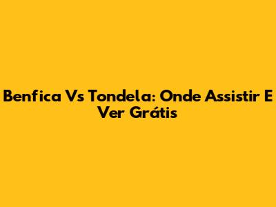 Benfica Vs Tondela: Onde Assistir E Ver Grátis