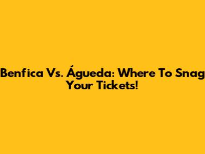 Benfica Vs. Águeda: Where To Snag Your Tickets!