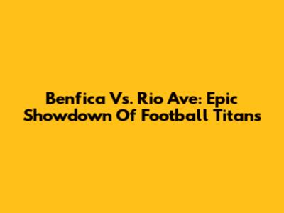 Benfica Vs. Rio Ave: Epic Showdown Of Football Titans